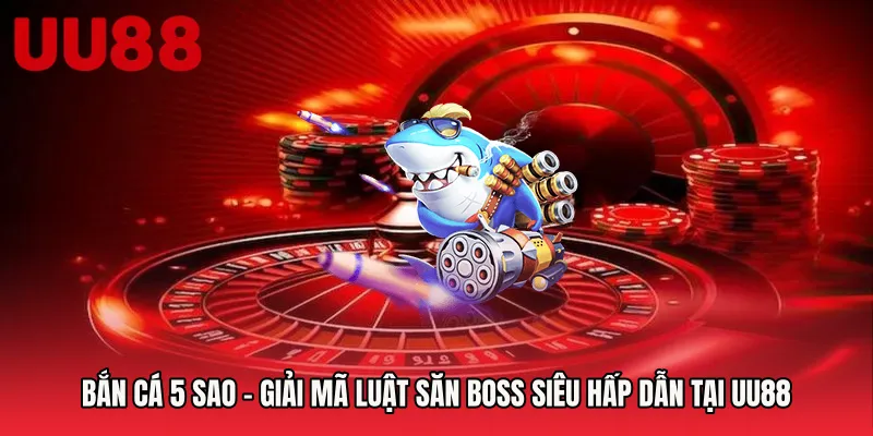 Bắn Cá 5 Sao - Giải Mã Luật Săn Boss Siêu Hấp Dẫn Tại UU88