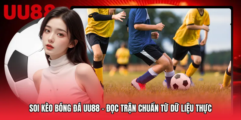 Soi Kèo Bóng Đá UU88 - Đọc Trận Chuẩn Từ Dữ Liệu Thực